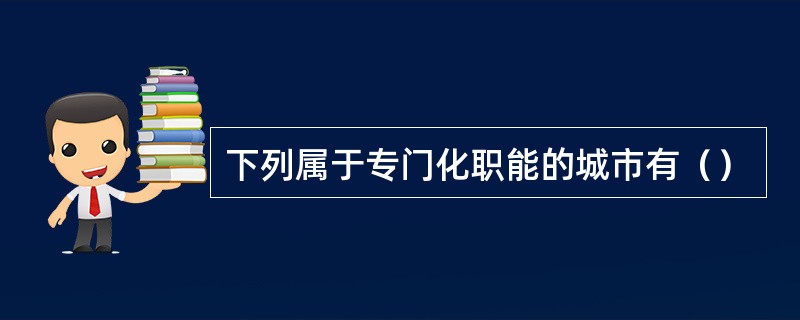 下列属于专门化职能的城市有（）