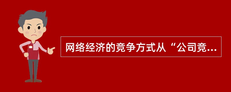 网络经济的竞争方式从“公司竞争”转向“集团竞争”（）