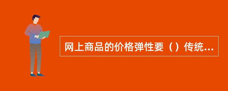 网上商品的价格弹性要（）传统市场商品的价格弹性。