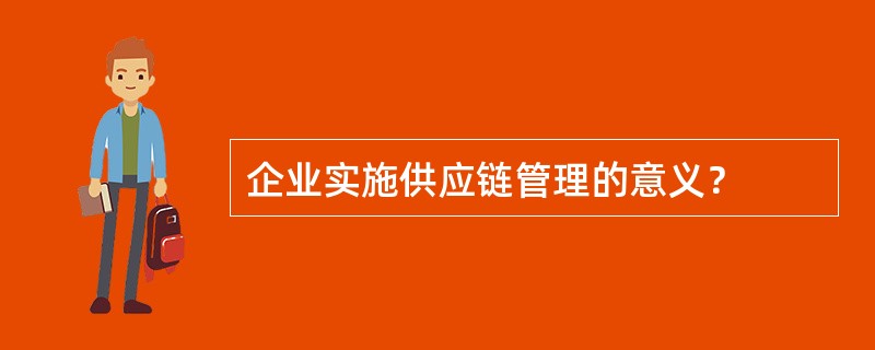 企业实施供应链管理的意义？