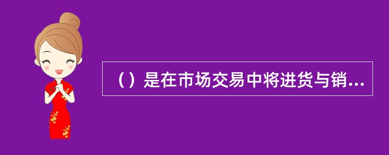（）是在市场交易中将进货与销货、进口与出口紧密结合起来的一种交易方式。其本质特征