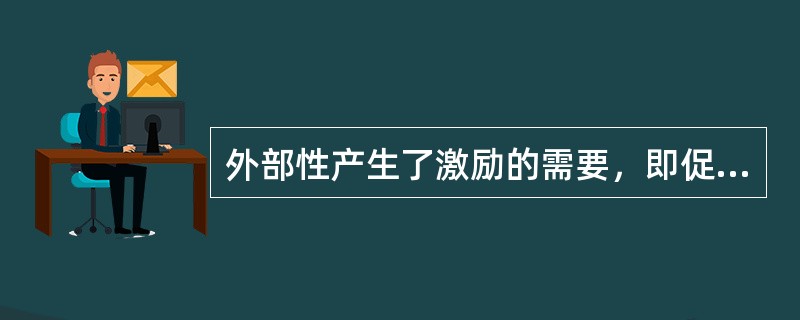 外部性产生了激励的需要，即促使个体行为的外部性内部化，将社会成本和收益内化为私人