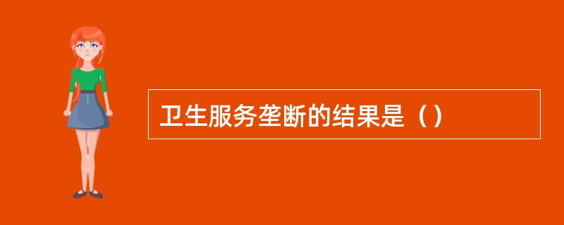 卫生服务垄断的结果是（）