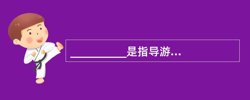 __________是指导游在带团过程中,对游客、对旅游团、对带团旅游活动等问题