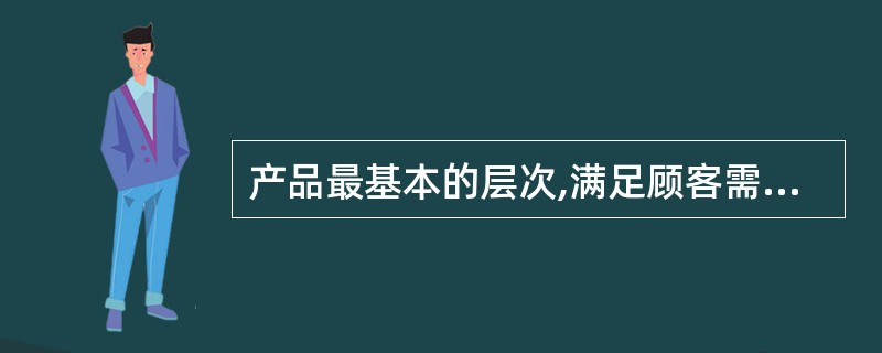 产品最基本的层次,满足顾客需要的核心内容被称为( )。