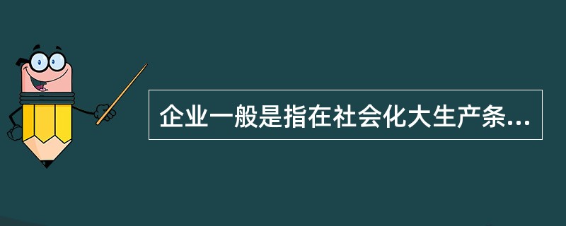 企业一般是指在社会化大生产条件下，从事生产、流通与服务等经济活动的（）组织。 -