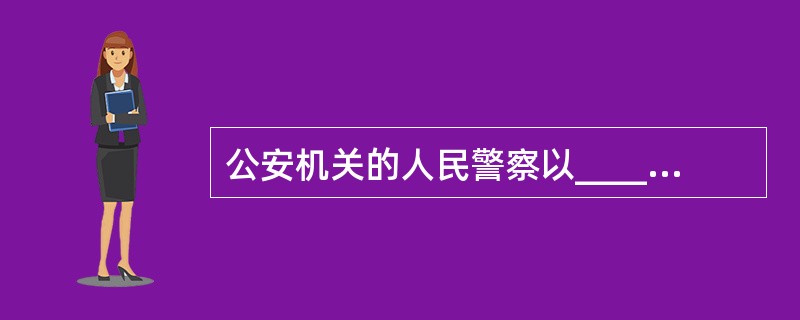 公安机关的人民警察以______名义开展工作。