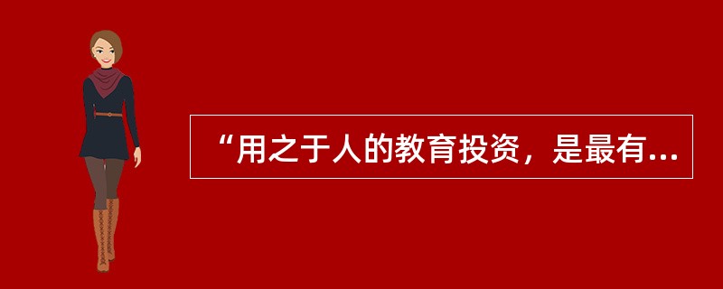“用之于人的教育投资，是最有效的投资，在所有资本中，最有价值的就是对人投资而形成