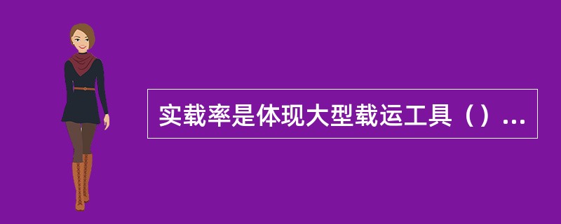 实载率是体现大型载运工具（）的一个主要指标，而实际的运输过程中要提高实载率又是比