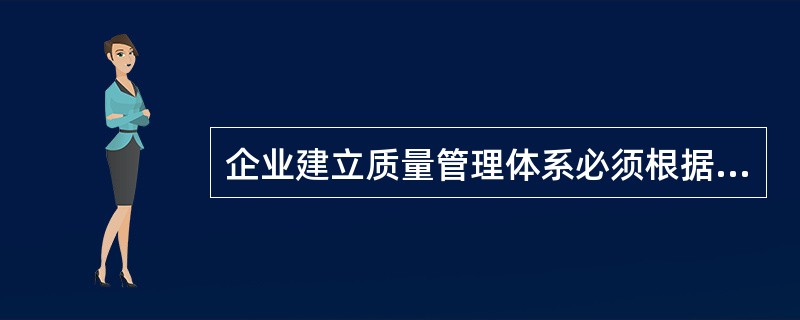企业建立质量管理体系必须根据（）。