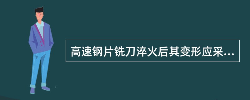 高速钢片铣刀淬火后其变形应采取（）。