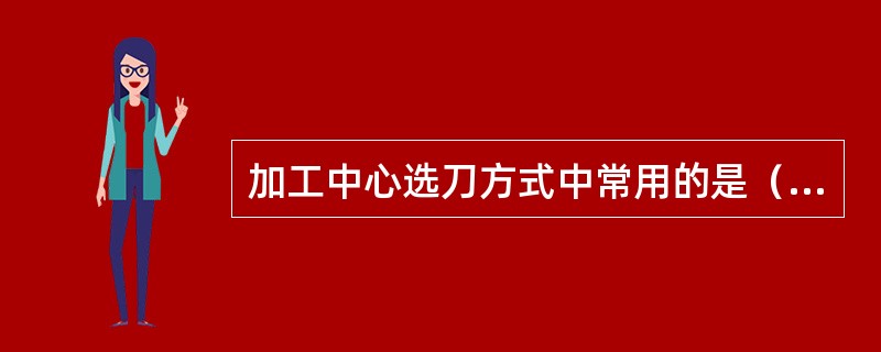 加工中心选刀方式中常用的是（）方式。