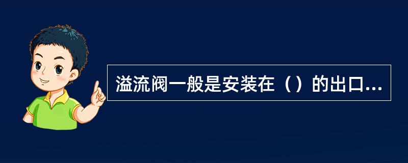 溢流阀一般是安装在（）的出口处，起稳压.安全等作用。