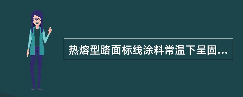 热熔型路面标线涂料常温下呈固体粉末状态。（）