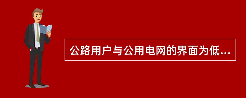 公路用户与公用电网的界面为低压配电柜配电回路断路器出线端。