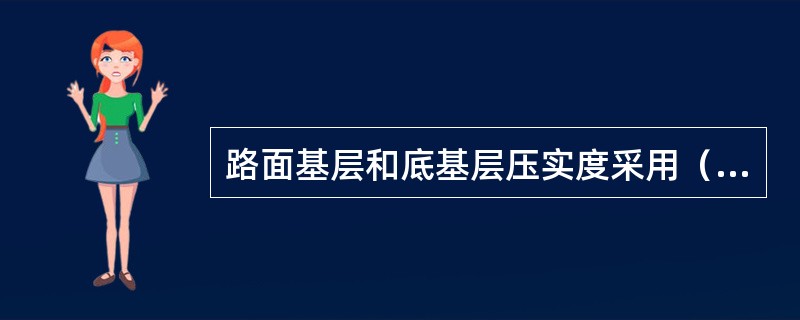 路面基层和底基层压实度采用（ ）进行评定。