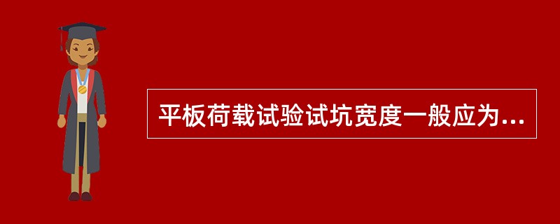 平板荷载试验试坑宽度一般应为承压板直径的4～5倍，以满足受荷边界条件的要求。