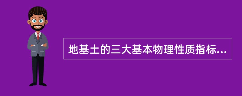 地基土的三大基本物理性质指标是天然密度、饱和度、相对密度。
