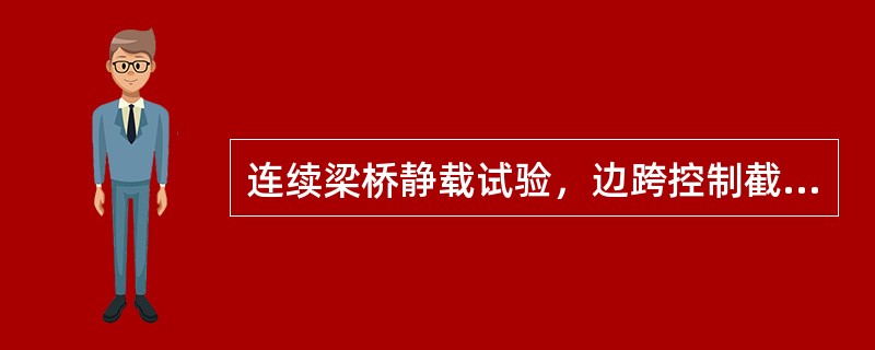 连续梁桥静载试验，边跨控制截面位于边跨的跨中。（）