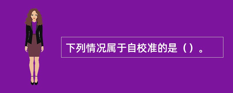 下列情况属于自校准的是（）。