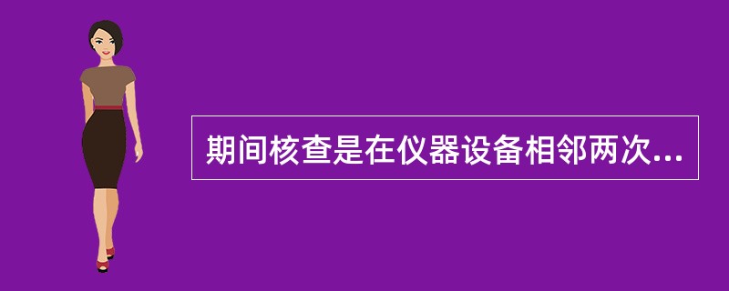 期间核查是在仪器设备相邻两次检定或校准期间，对其使用功能和测量性能进行的一种核查。