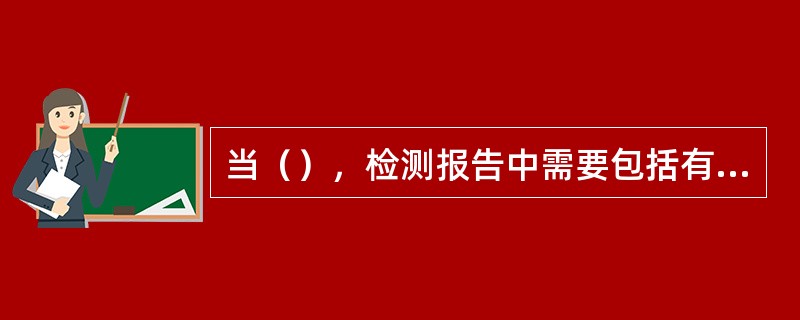 当（），检测报告中需要包括有关不确定度的信息。