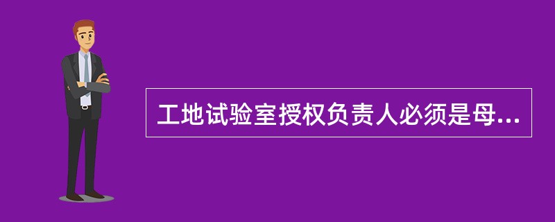 工地试验室授权负责人必须是母体试验室委派的正式聘用人员