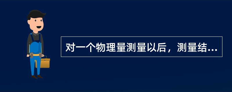 对一个物理量测量以后，测量结果与该物理量真实值大小之间的差异，叫作（　）。