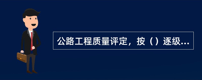 公路工程质量评定，按（）逐级评定。