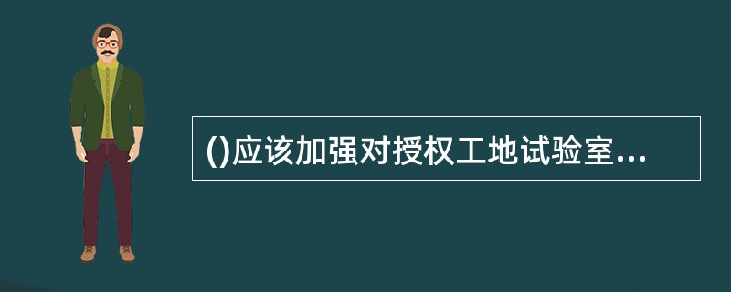 ()应该加强对授权工地试验室的管理和指导，并对工地试验室试验检测结果的真实性和准确性负责。