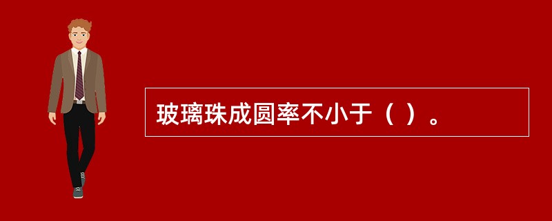 玻璃珠成圆率不小于（ ）。