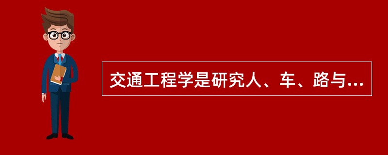 交通工程学是研究人、车、路与交通环境之间关系规律及其应用的一门工程技术科学。