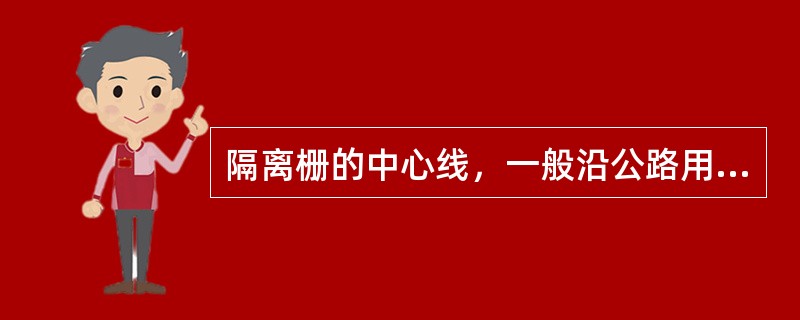 隔离栅的中心线，一般沿公路用地范围界限以内0.2～0.5m处设置。