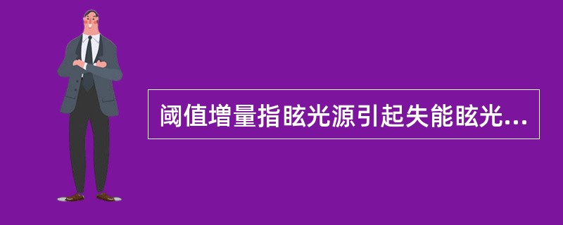 阈值増量指眩光源引起失能眩光的度量。表示为存在眩光源时，为了达到看清物体的目的，在物体及背景之间的亮度对比所需要増加的百分比。（）