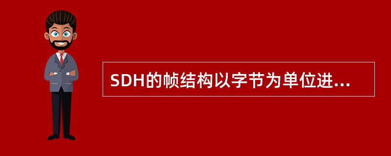 SDH的帧结构以字节为单位进行传输。（）