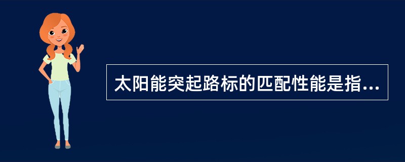 太阳能突起路标的匹配性能是指太阳电池和储能元件应匹配良好，太阳电池在标准测试条件下放置24h，储能元件的额定容量应满足突起路标正常发光72h的需要。