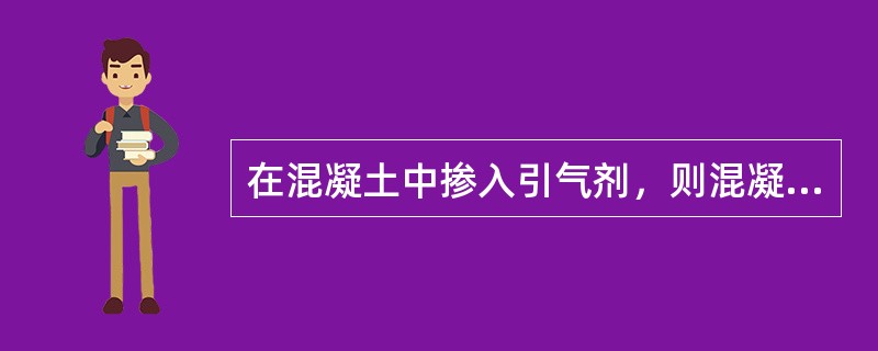 在混凝土中掺入引气剂，则混凝土密实度降度，因而其抗冻性亦降低。（）