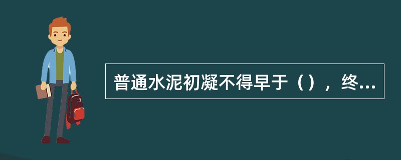 普通水泥初凝不得早于（），终凝不得迟于（）。