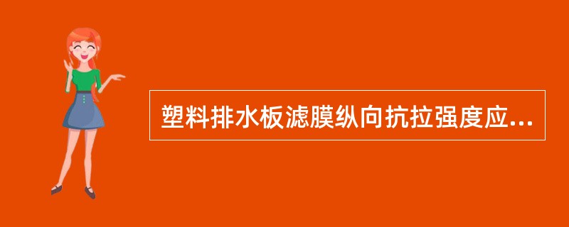 塑料排水板滤膜纵向抗拉强度应为干态时的抗拉强度，横向抗拉强度应为湿态时的抗拉强度。（）