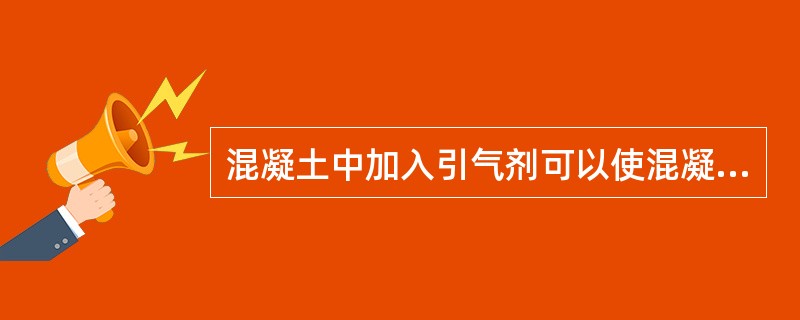 混凝土中加入引气剂可以使混凝土（）。