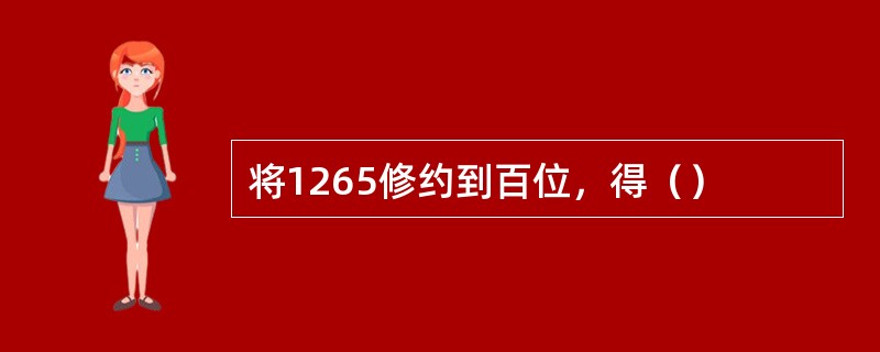 将1265修约到百位，得（）