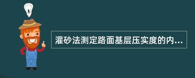 灌砂法测定路面基层压实度的内容有：①移开灌砂筒并取出试坑内的量砂以备下次再用；②放置基板使基板中心对准测点；③在灌砂筒内装入量砂，并把灌砂筒放在挖好的试坑上；④打开灌砂筒，测定灌入试坑内砂的质量；⑤沿