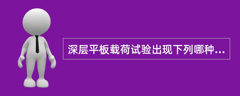 深层平板载荷试验出现下列哪种情况时，即可终止加载（）。