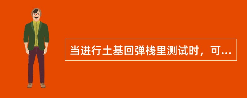 当进行土基回弹桟里测试时，可以不进行预压,直挎进行加载测试。（）