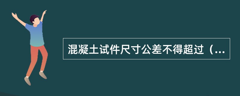 混凝土试件尺寸公差不得超过（）。