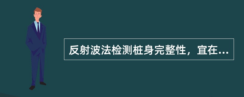 反射波法检测桩身完整性，宜在混凝土灌注成桩（）以后进行。