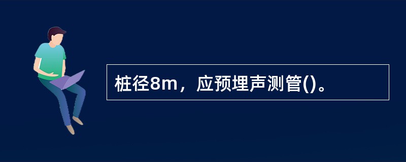桩径8m，应预埋声测管()。