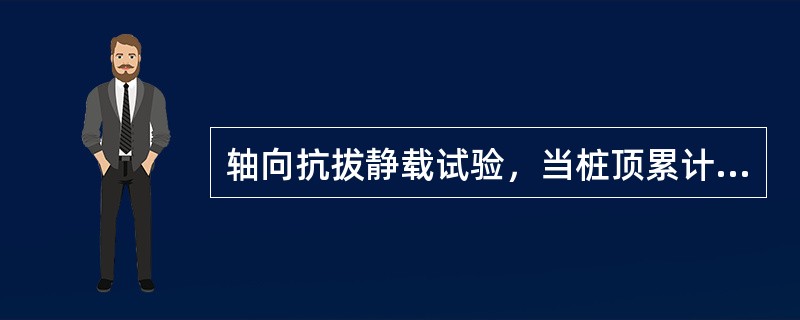 轴向抗拔静载试验，当桩顶累计上拔量超过100mm，再拔一级应停止试验()。