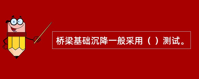桥梁基础沉降一般采用（ ）测试。