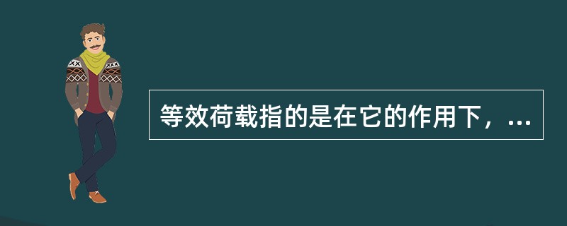 等效荷载指的是在它的作用下，结构构件的控制截面和控制部位上能产生与原来荷载作用时不同的某一作用效应的荷载。